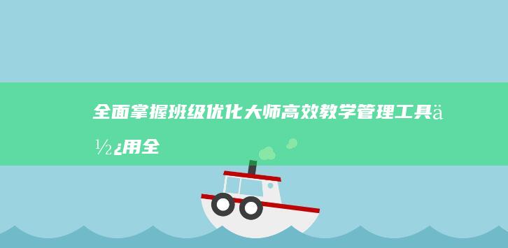 全面掌握班级优化大师：高效教学管理工具使用全攻略